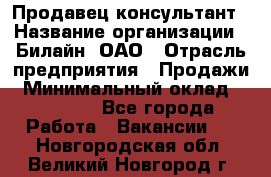 Продавец-консультант › Название организации ­ Билайн, ОАО › Отрасль предприятия ­ Продажи › Минимальный оклад ­ 30 000 - Все города Работа » Вакансии   . Новгородская обл.,Великий Новгород г.